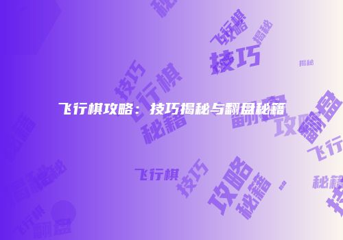 飞行棋攻略：技巧揭秘与翻盘秘籍