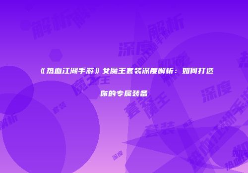 《热血江湖手游》女魔王套装深度解析：如何打造你的专属装备