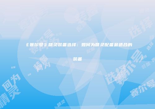 《赛尔号》精灵装备选择：如何为精灵配备最适合的装备