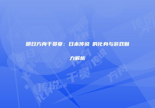 明日方舟干员宴：日本传说鵺的化身与游戏魅力解析