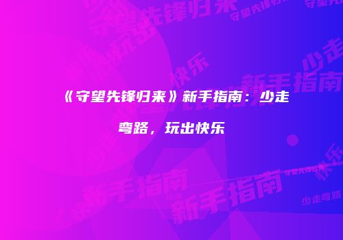 《守望先锋归来》新手指南：少走弯路，玩出快乐