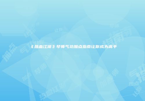 《热血江湖》琴师气功加点指南让你成为高手