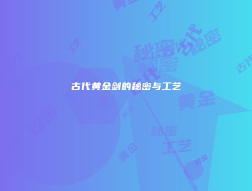 古代黄金剑的秘密与工艺