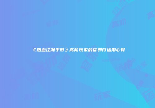 《热血江湖手游》高阶玩家的官邪符运用心得