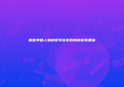 魔兽争霸人物模型导出失败的原因有哪些