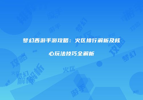 梦幻西游手游攻略：火区排行解析及核心玩法技巧全解析