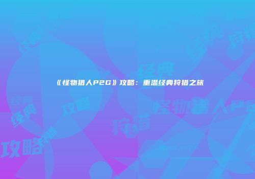 《怪物猎人P2G》攻略：重温经典狩猎之旅