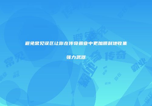避免常见误区让你在传奇霸业中更加顺利地收集强力武器