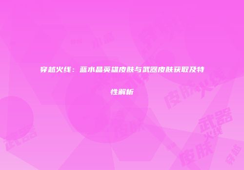穿越火线：蓝水晶英雄皮肤与武器皮肤获取及特性解析