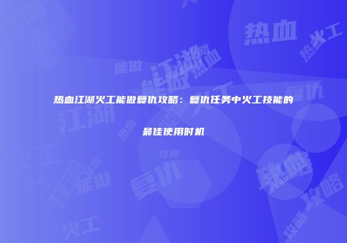 热血江湖火工能做复仇攻略：复仇任务中火工技能的最佳使用时机