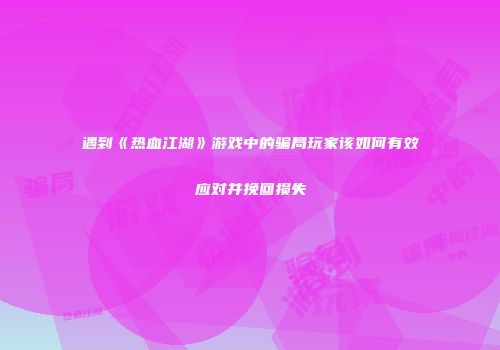遇到《热血江湖》游戏中的骗局玩家该如何有效应对并挽回损失