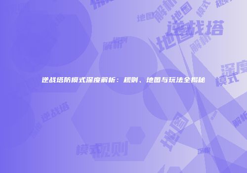 逆战塔防模式深度解析：规则、地图与玩法全揭秘