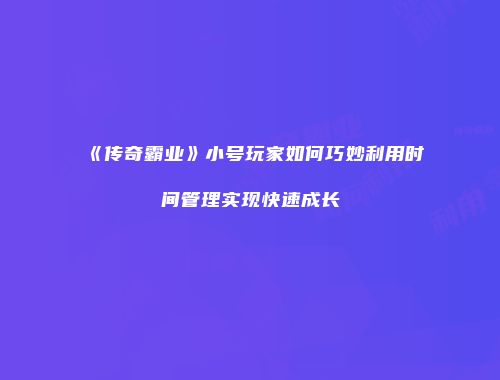 《传奇霸业》小号玩家如何巧妙利用时间管理实现快速成长