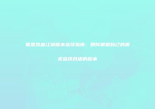 联想热血江湖版本选择指南：如何根据自己的需求选择合适的版本