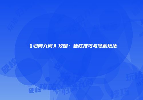 《归离九阙》攻略：硬核技巧与隐藏玩法