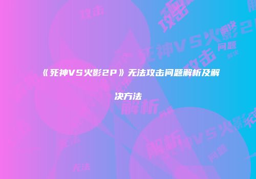 《死神VS火影2P》无法攻击问题解析及解决方法