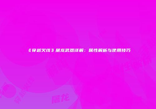 《穿越火线》屠龙武器详解：属性解析与使用技巧