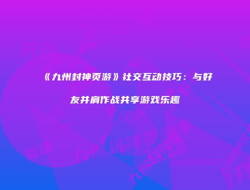 《九州封神页游》社交互动技巧：与好友并肩作战共享游戏乐趣