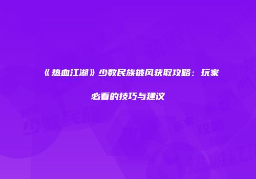 《热血江湖》少数民族披风获取攻略：玩家必看的技巧与建议