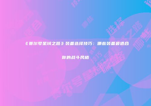 《赛尔号星域之路》装备选择技巧：哪些装备最适合你的战斗风格