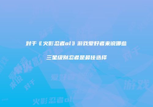 对于《火影忍者ol》游戏爱好者来说哪些三星级别忍者是最佳选择
