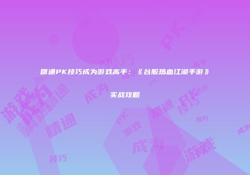 精通PK技巧成为游戏高手：《台服热血江湖手游》实战攻略