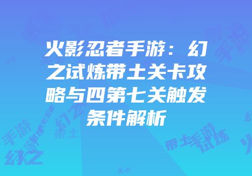 火影忍者手游：幻之试炼带土关卡攻略与四第七关触发条件解析