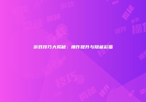 游戏技巧大揭秘：操作提升与隐藏彩蛋