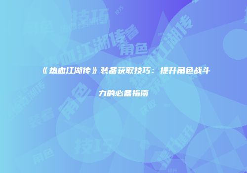 《热血江湖传》装备获取技巧：提升角色战斗力的必备指南