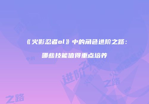 《火影忍者ol》中的角色进阶之路：哪些技能值得重点培养