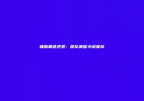 辅助角色逆袭:团队荣耀小说推荐