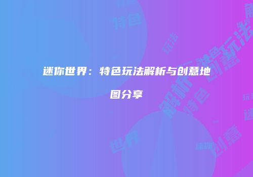 迷你世界：特色玩法解析与创意地图分享