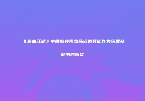 《热血江湖》中哪些特殊物品或道具能作为获取技能书的桥梁