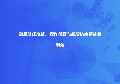 碧蓝航线攻略：操作策略与舰船伤害评估全解析