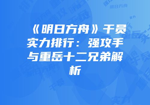 《明日方舟》干员实力排行：强攻手与重岳十二兄弟解析
