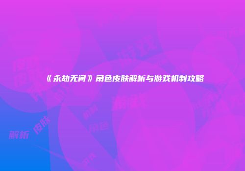 《永劫无间》角色皮肤解析与游戏机制攻略