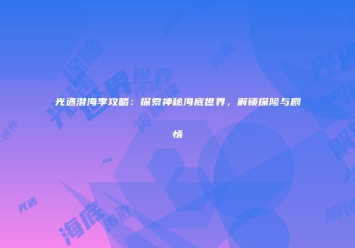 光遇潜海季攻略：探索神秘海底世界，解锁探险与剧情