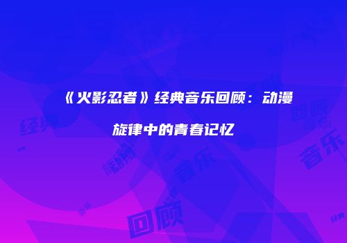 《火影忍者》经典音乐回顾：动漫旋律中的青春记忆