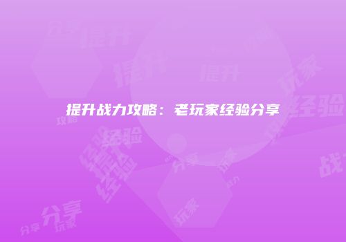 提升战力攻略：老玩家经验分享