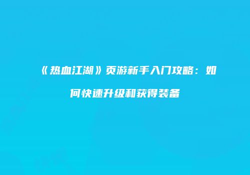 《热血江湖》页游新手入门攻略：如何快速升级和获得装备