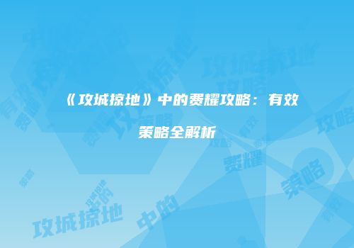 《攻城掠地》中的费耀攻略：有效策略全解析