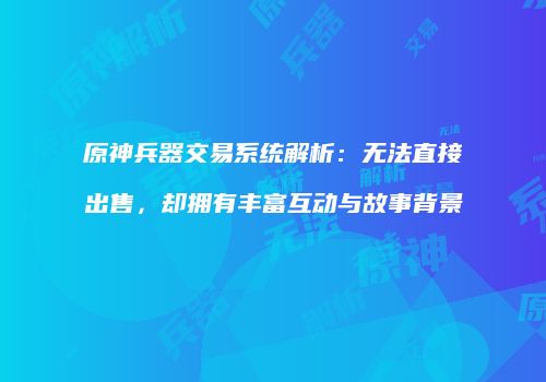原神兵器交易系统解析：无法直接出售，却拥有丰富互动与故事背景