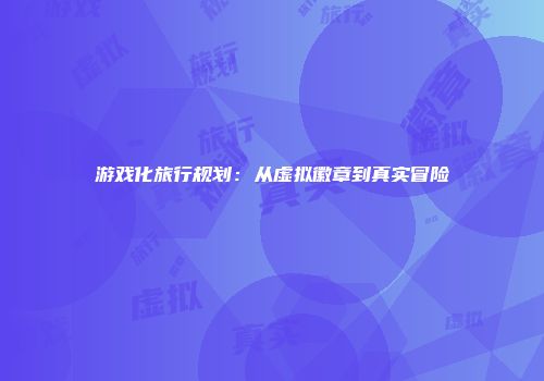 游戏化旅行规划：从虚拟徽章到真实冒险