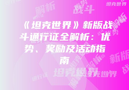 《坦克世界》新版战斗通行证全解析：优势、奖励及活动指南