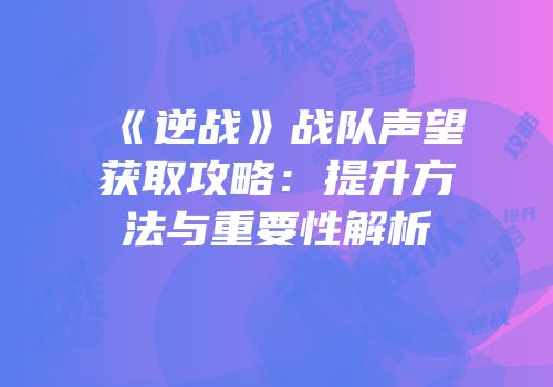 《逆战》战队声望获取攻略：提升方法与重要性解析