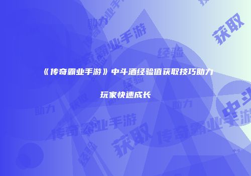 《传奇霸业手游》中斗酒经验值获取技巧助力玩家快速成长