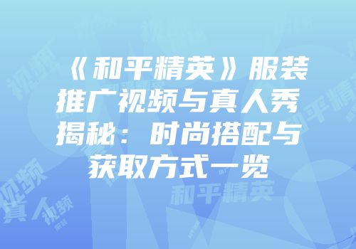 《和平精英》服装推广视频与真人秀揭秘：时尚搭配与获取方式一览