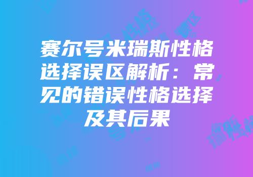 赛尔号米瑞斯性格选择误区解析：常见的错误性格选择及其后果