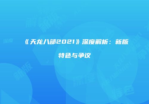 《天龙八部2021》深度解析：新版特色与争议