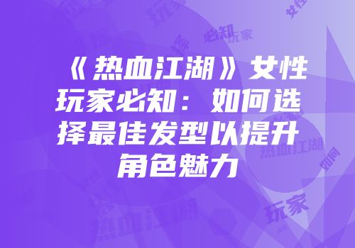《热血江湖》女性玩家必知：如何选择最佳发型以提升角色魅力